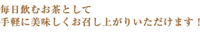 毎日飲むお茶として 手軽に美味しくお召し上がりいただけます！